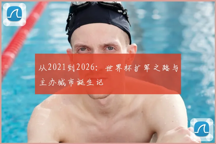 从2021到2026：世界杯扩军之路与主办城市诞生记