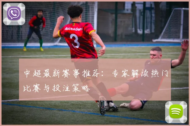 中超最新赛事推荐：专家解读热门比赛与投注策略
