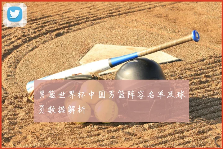 男篮世界杯中国男篮阵容名单及球员数据解析