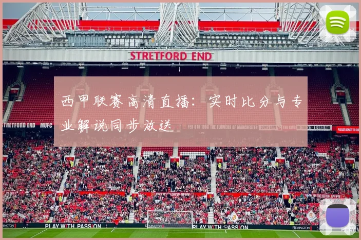 西甲联赛高清直播：实时比分与专业解说同步放送