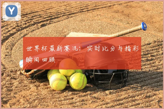 世界杯最新赛况：实时比分与精彩瞬间回顾