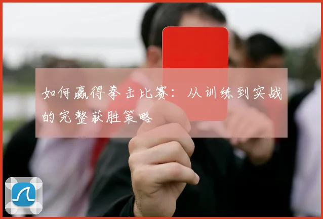 如何赢得拳击比赛：从训练到实战的完整获胜策略