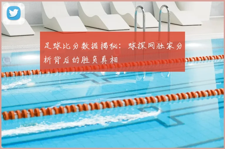 足球比分数据揭秘：球探网独家分析背后的胜负真相