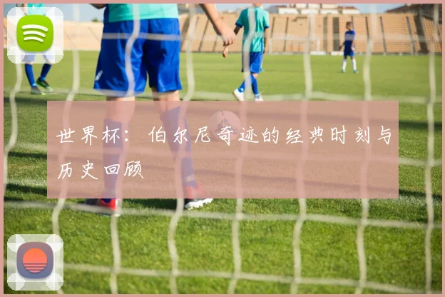 世界杯：伯尔尼奇迹的经典时刻与历史回顾
