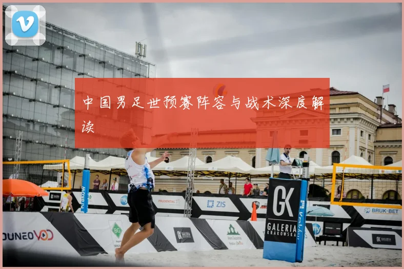 中国男足世预赛阵容与战术深度解读