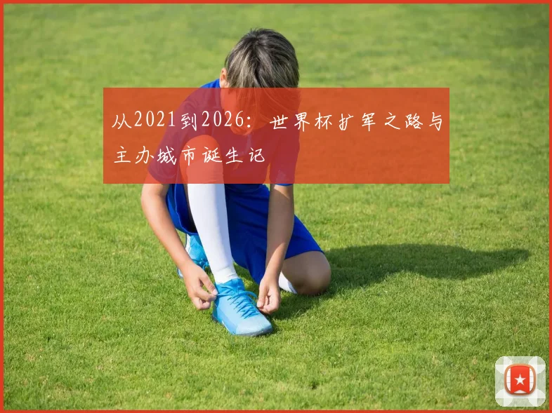 从2021到2026:世界杯扩军之路与主办城市诞生记