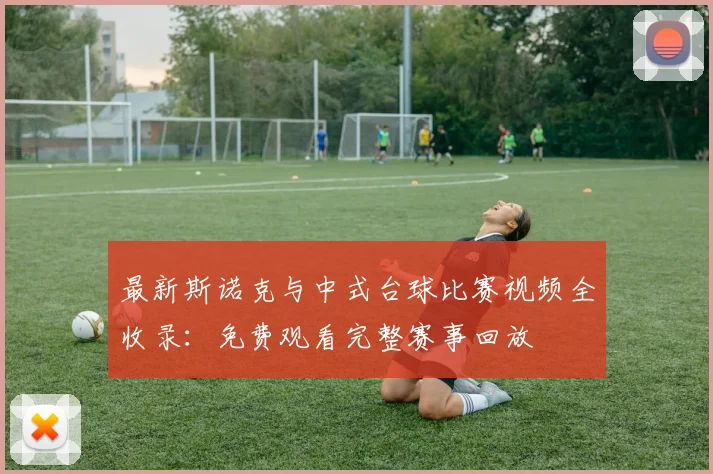 最新斯诺克与中式台球比赛视频全收录：免费观看完整赛事回放
