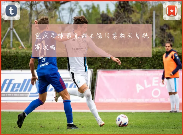 重庆足球俱乐部主场门票购买与观赛攻略