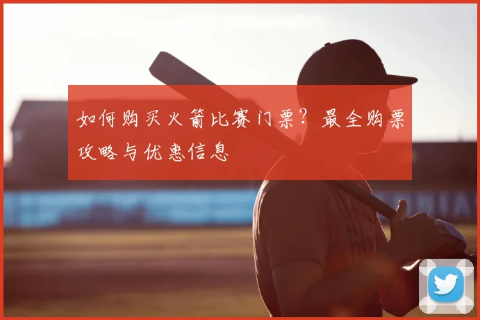 如何购买火箭比赛门票？最全购票攻略与优惠信息