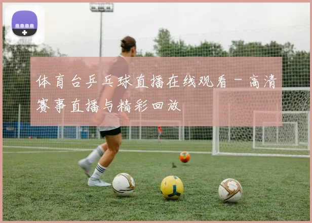 体育台乒乓球直播在线观看 - 高清赛事直播与精彩回放