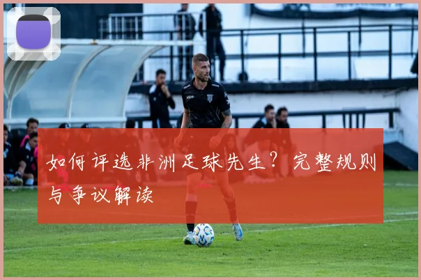 如何评选非洲足球先生？完整规则与争议解读