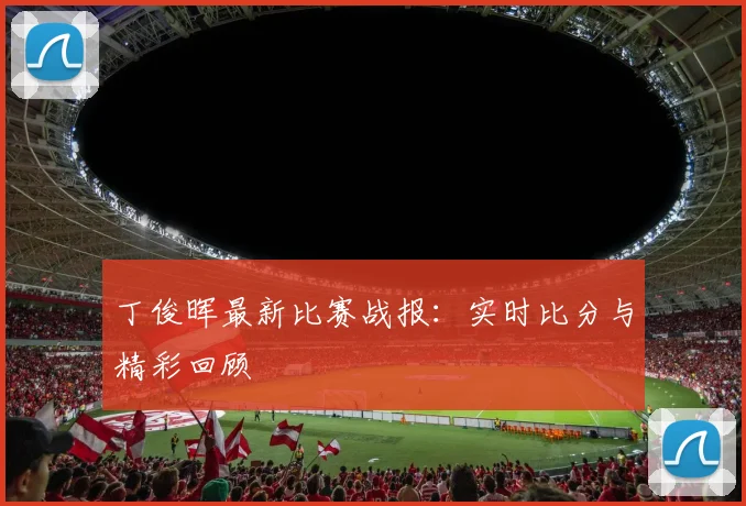 丁俊晖最新比赛战报：实时比分与精彩回顾