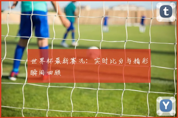 世界杯最新赛况：实时比分与精彩瞬间回顾