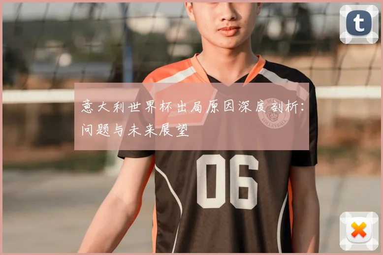 意大利世界杯出局原因深度剖析：问题与未来展望