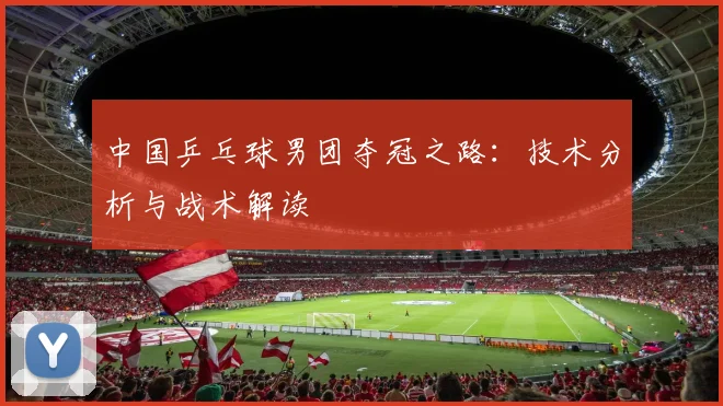 中国乒乓球男团夺冠之路：技术分析与战术解读