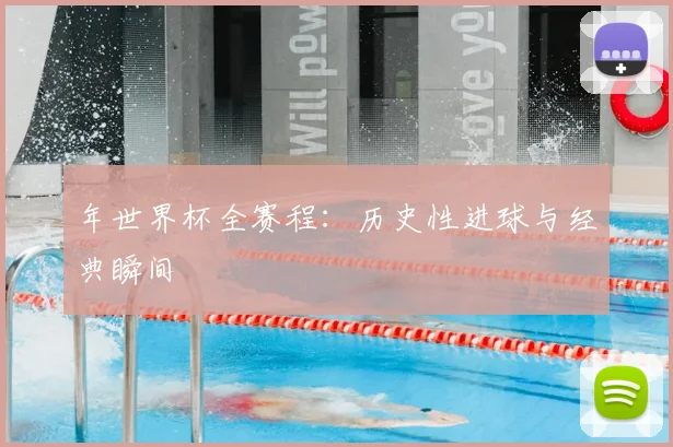 年世界杯全赛程：历史性进球与经典瞬间